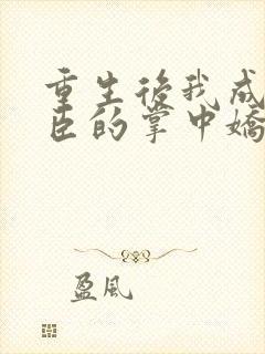 重生后我成了权臣的掌中娇免费全集