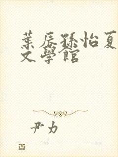 叶辰孙怡夏若雪文学馆