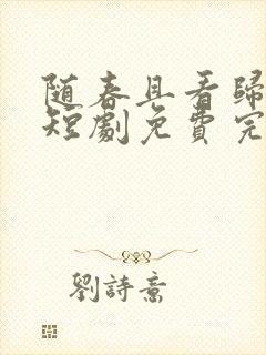 随春且看归何处短剧免费完整版