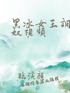 黑冰女王调教男奴视频