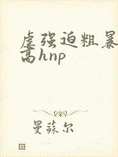 虐强迫粗暴强j高hnp