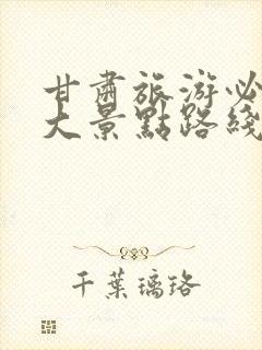 甘肃旅游必去十大景点路线