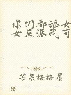 你们都舔女主那女反派我可抱走了短剧