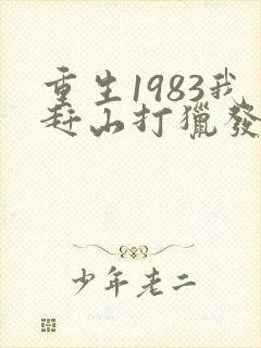 重生1983我赶山打猎发家致富全文笔趣阁