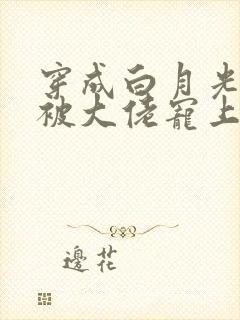 穿成白月光后,被大佬宠上天