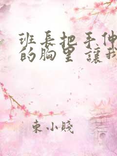 班长把手伸进我的胸里 让我爽了一夜