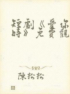 短剧《爱你不逢时》免费观看