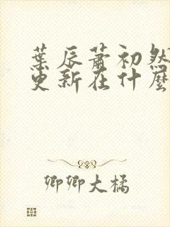 叶辰萧初然最快更新在什么时候