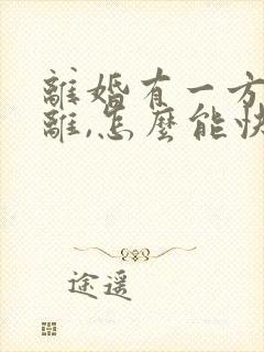 离婚有一方不想离,怎么能快速离婚