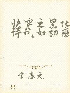 快穿之黑化反派待我如初恋小说免费阅读