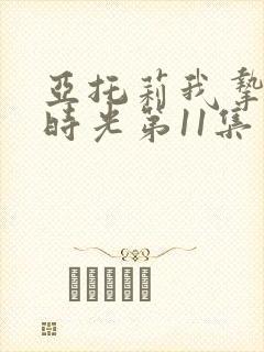 亚托莉我挚爱的时光第11集