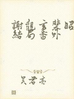 谢观玄裴昭意大结局番外