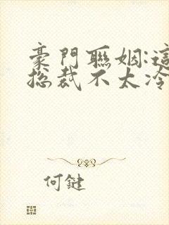 豪门联姻:这个总裁不太冷 易语墨