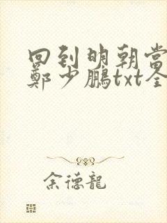 回到明朝当王爷郑少鹏txt全本未删减下载