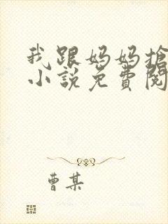 我跟妈妈抢叔叔小说免费阅读