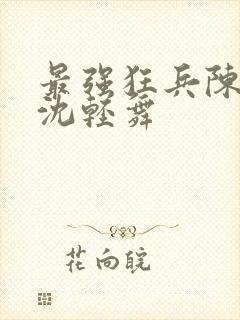 最强狂兵陈六何沈轻舞