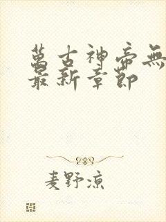 万古神帝无弹窗最新章节