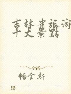 吉林省旅游必去十大景点