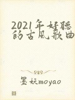 2021年好听的古风歌曲推荐