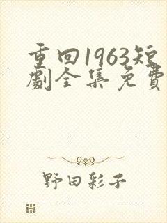 重回1963短剧全集免费观看高清