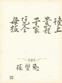 母凭子贵后被老板全家宠上天 全集