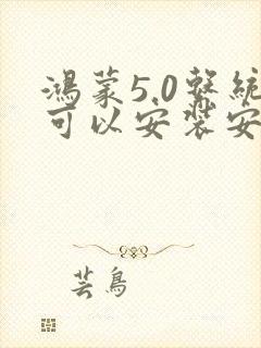 鸿蒙5.0系统可以安装安卓软件吗