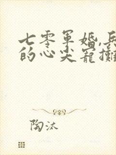 七零军婚,兵王的心尖宠摊牌了