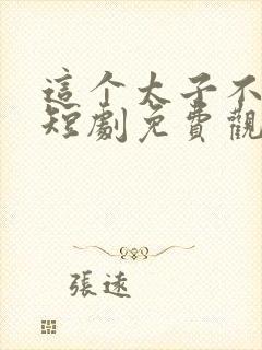 这个太子不好当短剧免费观看