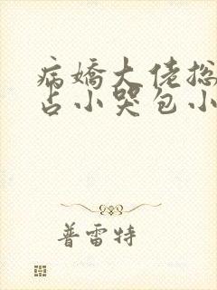 病娇大佬总想独占小哭包小说免费阅读