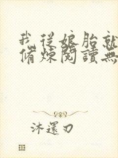 我从娘胎就开始修炼阅读无弹窗