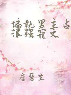 偏执男主占有欲很强宠文