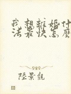 我想离婚什么方法最快怎么离婚