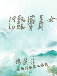 19韩国美女vip韩宝贝