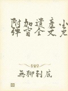 附加遗产小说无弹窗全文免费阅读