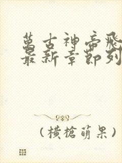 万古神帝飞天鱼最新章节列