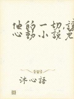 他的一切,让我心动小说免费阅读无弹窗