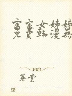 富家女姊姊漫画免费韩漫无删减在线观看