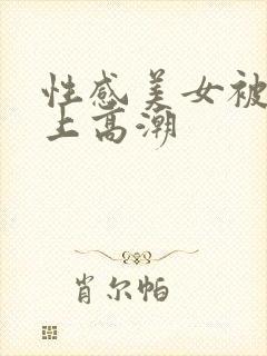 性感美女被人操上高潮