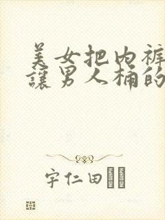 美女把内裤脱了让男人桶的网站入口