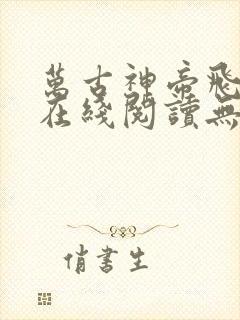 万古神帝飞天鱼在线阅读无弹窗