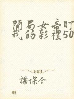 开局女帝盯上了我的彩礼50