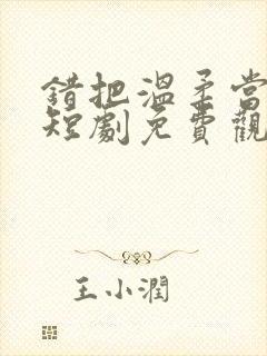 错把温柔当情深短剧免费观看