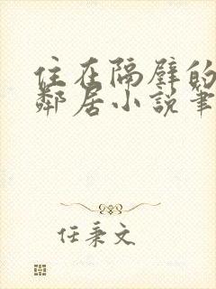 住在隔壁的漂亮邻居小说笔趣阁