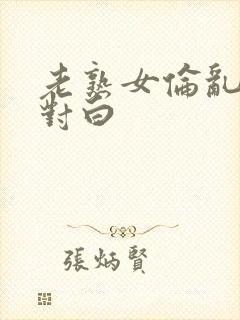 老熟女伦乱精品对白