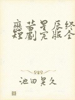 恋若星辰终陨落短剧完版全集