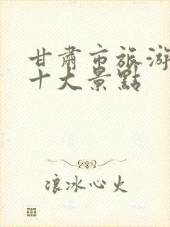 甘肃市旅游必去十大景点