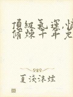 顶级气运,悄悄修炼千年免费漫画