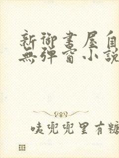 新御书屋自由的无弹窗小说阅读