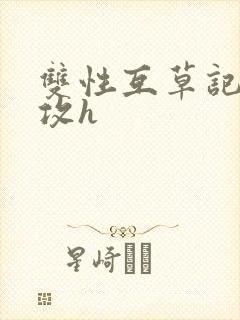 双性互草记(互攻h
