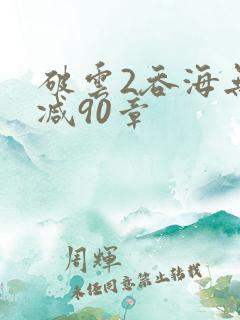 破云2吞海无删减90章